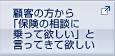 顧客の方から「保険の相談に乗って欲しい」と言ってきて欲しい